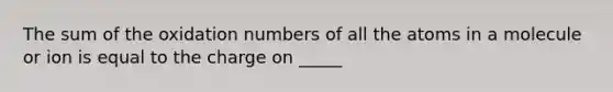 The sum of the oxidation numbers of all the atoms in a molecule or ion is equal to the charge on _____