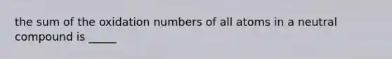 the sum of the oxidation numbers of all atoms in a neutral compound is _____