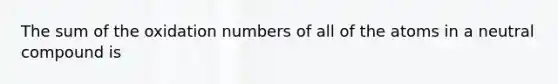 The sum of the oxidation numbers of all of the atoms in a neutral compound is