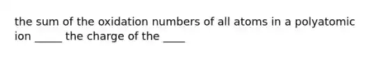 the sum of the oxidation numbers of all atoms in a polyatomic ion _____ the charge of the ____