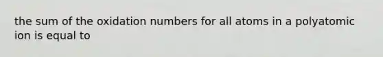 the sum of the oxidation numbers for all atoms in a polyatomic ion is equal to