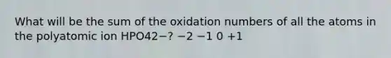 ​What will be the sum of the oxidation numbers of all the atoms in the polyatomic ion HPO42−? ​−2 ​−1 ​0 ​+1