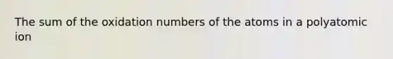 The sum of the oxidation numbers of the atoms in a polyatomic ion