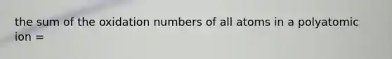 the sum of the <a href='https://www.questionai.com/knowledge/kEDbuDCiDo-oxidation-numbers' class='anchor-knowledge'>oxidation numbers</a> of all atoms in a polyatomic ion =