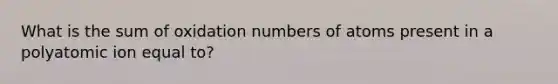 What is the sum of oxidation numbers of atoms present in a polyatomic ion equal to?