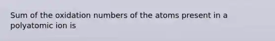 Sum of the oxidation numbers of the atoms present in a polyatomic ion is