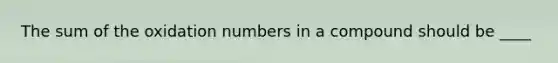 The sum of the oxidation numbers in a compound should be ____