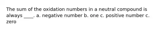 The sum of the oxidation numbers in a neutral compound is always ____. a. negative number b. one c. positive number c. zero