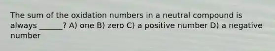 The sum of the oxidation numbers in a neutral compound is always ______? A) one B) zero C) a positive number D) a negative number