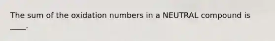 The sum of the oxidation numbers in a NEUTRAL compound is ____.