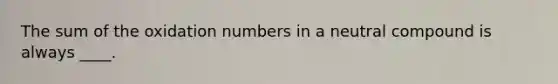 The sum of the <a href='https://www.questionai.com/knowledge/kEDbuDCiDo-oxidation-numbers' class='anchor-knowledge'>oxidation numbers</a> in a neutral compound is always ____.