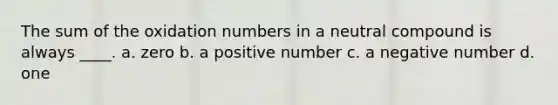 The sum of the <a href='https://www.questionai.com/knowledge/kEDbuDCiDo-oxidation-numbers' class='anchor-knowledge'>oxidation numbers</a> in a neutral compound is always ____. a. zero b. a positive number c. a negative number d. one