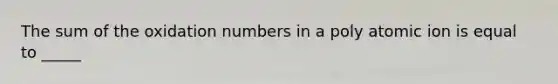 The sum of the oxidation numbers in a poly atomic ion is equal to _____