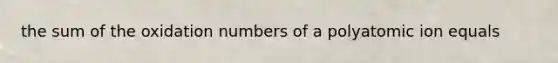 the sum of the oxidation numbers of a polyatomic ion equals