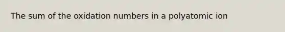 The sum of the oxidation numbers in a polyatomic ion