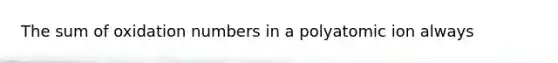 The sum of <a href='https://www.questionai.com/knowledge/kEDbuDCiDo-oxidation-numbers' class='anchor-knowledge'>oxidation numbers</a> in a polyatomic ion always