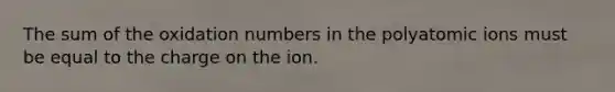 The sum of the oxidation numbers in the polyatomic ions must be equal to the charge on the ion.