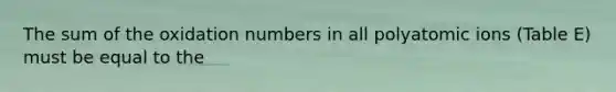 The sum of the oxidation numbers in all polyatomic ions (Table E) must be equal to the