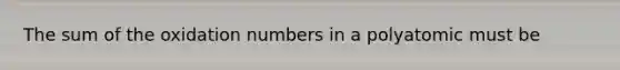 The sum of the <a href='https://www.questionai.com/knowledge/kEDbuDCiDo-oxidation-numbers' class='anchor-knowledge'>oxidation numbers</a> in a polyatomic must be