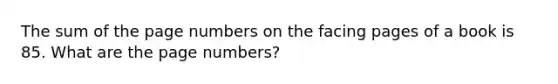 The sum of the page numbers on the facing pages of a book is 85. What are the page​ numbers?