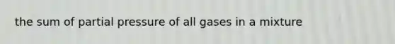 the sum of partial pressure of all gases in a mixture