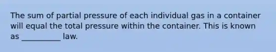 The sum of partial pressure of each individual gas in a container will equal the total pressure within the container. This is known as __________ law.