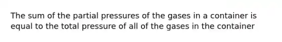 The sum of the partial pressures of the gases in a container is equal to the total pressure of all of the gases in the container