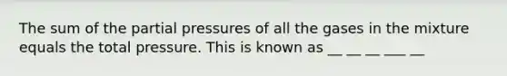 The sum of the partial pressures of all the gases in the mixture equals the total pressure. This is known as __ __ __ ___ __