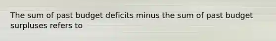 The sum of past budget deficits minus the sum of past budget surpluses refers to