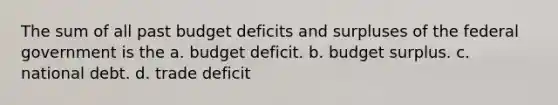 The sum of all past budget deficits and surpluses of the federal government is the a. budget deficit. b. budget surplus. c. national debt. d. trade deficit