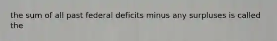 the sum of all past federal deficits minus any surpluses is called the