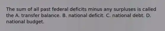 The sum of all past federal deficits minus any surpluses is called the A. transfer balance. B. national deficit. C. national debt. D. national budget.