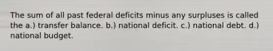 The sum of all past federal deficits minus any surpluses is called the a.) transfer balance. b.) national deficit. c.) national debt. d.) national budget.