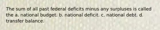 The sum of all past federal deficits minus any surpluses is called the a. national budget. b. national deficit. c. national debt. d. transfer balance.