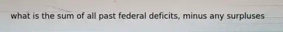 what is the sum of all past federal deficits, minus any surpluses