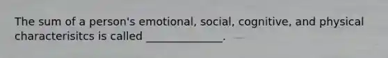 The sum of a person's emotional, social, cognitive, and physical characterisitcs is called ______________.