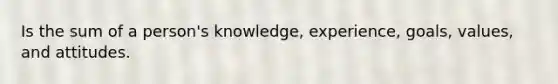 Is the sum of a person's knowledge, experience, goals, values, and attitudes.