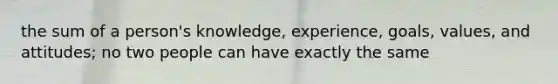 the sum of a person's knowledge, experience, goals, values, and attitudes; no two people can have exactly the same