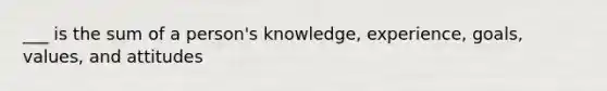 ___ is the sum of a person's knowledge, experience, goals, values, and attitudes