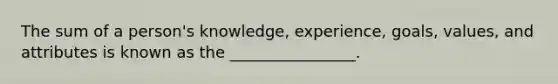 The sum of a person's knowledge, experience, goals, values, and attributes is known as the ________________.