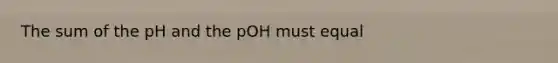 The sum of the pH and the pOH must equal