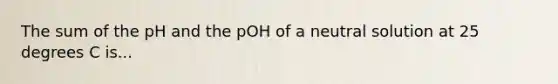 The sum of the pH and the pOH of a neutral solution at 25 degrees C is...