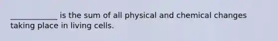 ____________ is the sum of all physical and chemical changes taking place in living cells.​