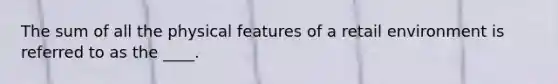 The sum of all the physical features of a retail environment is referred to as the ____.