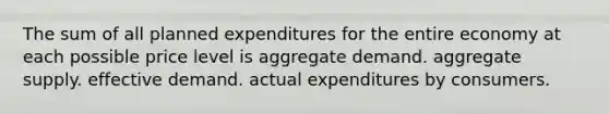 The sum of all planned expenditures for the entire economy at each possible price level is aggregate demand. aggregate supply. effective demand. actual expenditures by consumers.