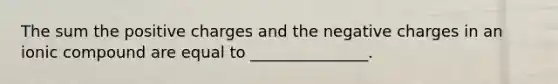 The sum the positive charges and the negative charges in an ionic compound are equal to _______________.