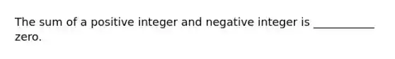 The sum of a positive integer and negative integer is ___________ zero.