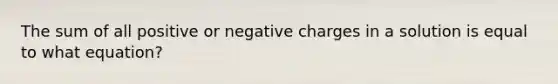 The sum of all positive or negative charges in a solution is equal to what equation?