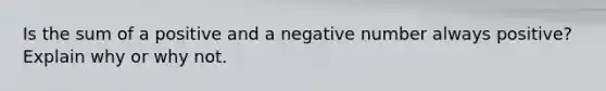 Is the sum of a positive and a negative number always positive? Explain why or why not.