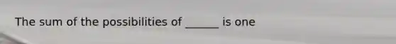 The sum of the possibilities of ______ is one